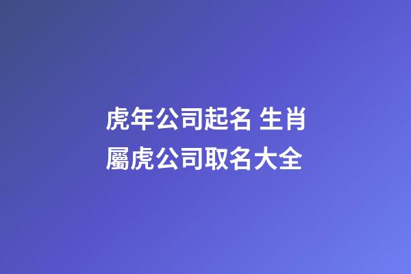 虎年公司起名 生肖屬虎公司取名大全-第1張-公司起名-玄機派